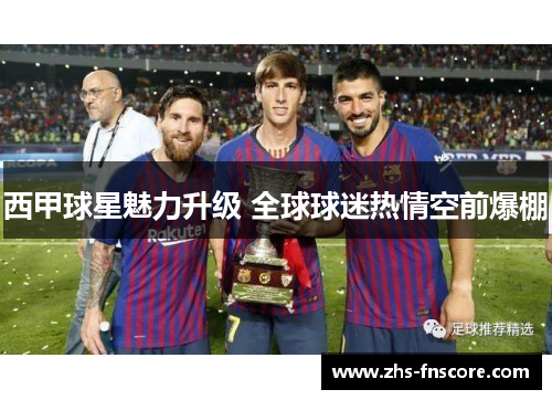 西甲球星魅力升级 全球球迷热情空前爆棚 西甲球星魅力升级 全球球迷热情空前爆棚