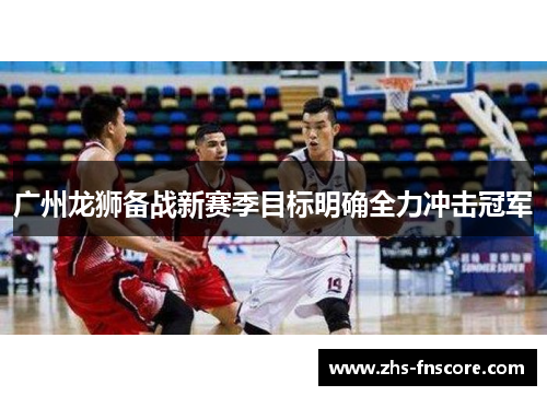 广州龙狮备战新赛季目标明确全力冲击冠军 广州龙狮备战新赛季目标明确全力冲击冠军