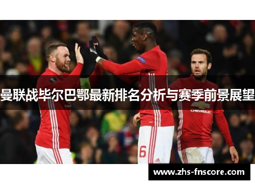 曼联战毕尔巴鄂最新排名分析与赛季前景展望 曼联战毕尔巴鄂最新排名分析与赛季前景展望