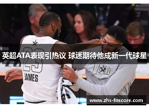 英超ATA表现引热议 球迷期待他成新一代球星 英超ATA表现引热议 球迷期待他成新一代球星