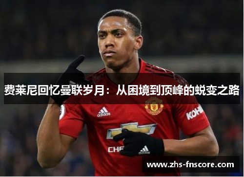 费莱尼回忆曼联岁月:从困境到顶峰的蜕变之路 费莱尼回忆曼联岁月:从困境到顶峰的蜕变之路