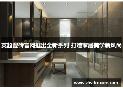 英超瓷砖官网推出全新系列 打造家居美学新风尚