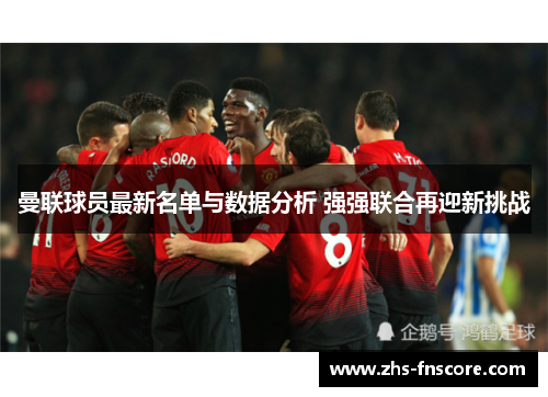 曼联球员最新名单与数据分析 强强联合再迎新挑战 曼联球员最新名单与数据分析 强强联合再迎新挑战