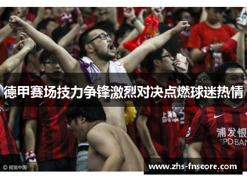 德甲赛场技力争锋激烈对决点燃球迷热情 德甲赛场技力争锋激烈对决点燃球迷热情