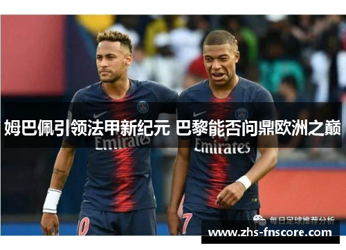 姆巴佩引领法甲新纪元 巴黎能否问鼎欧洲之巅 姆巴佩引领法甲新纪元 巴黎能否问鼎欧洲之巅