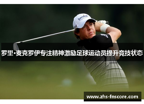 罗里·麦克罗伊专注精神激励足球运动员提升竞技状态 罗里·麦克罗伊专注精神激励足球运动员提升竞技状态
