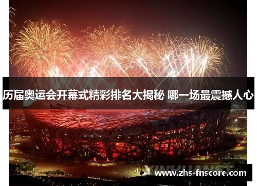 历届奥运会开幕式精彩排名大揭秘 哪一场最震撼人心 历届奥运会开幕式精彩排名大揭秘 哪一场最震撼人心